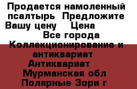 Продается намоленный псалтырь. Предложите Вашу цену! › Цена ­ 600 000 - Все города Коллекционирование и антиквариат » Антиквариат   . Мурманская обл.,Полярные Зори г.